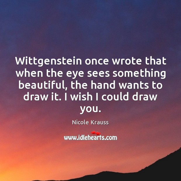Wittgenstein once wrote that when the eye sees something beautiful, the hand Nicole Krauss Picture Quote