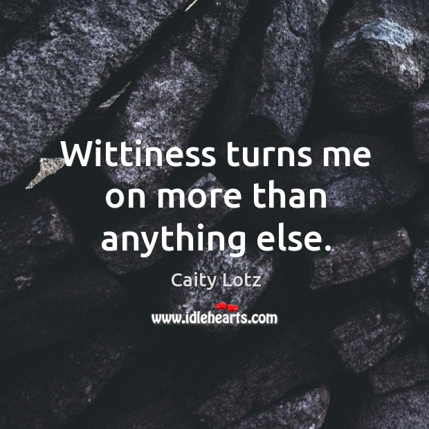 Wittiness turns me on more than anything else. Caity Lotz Picture Quote