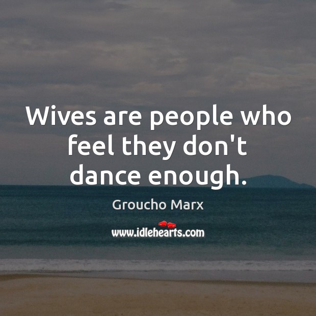 Wives are people who feel they don’t dance enough. Groucho Marx Picture Quote