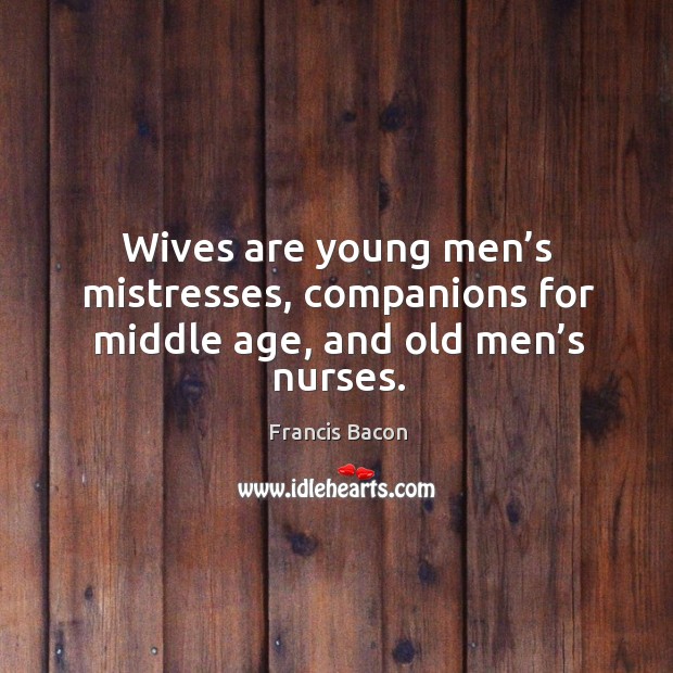 Wives are young men’s mistresses, companions for middle age, and old men’s nurses. Francis Bacon Picture Quote