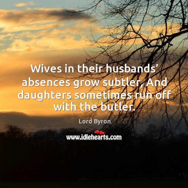 Wives in their husbands’ absences grow subtler, and daughters sometimes run off with the butler. Image