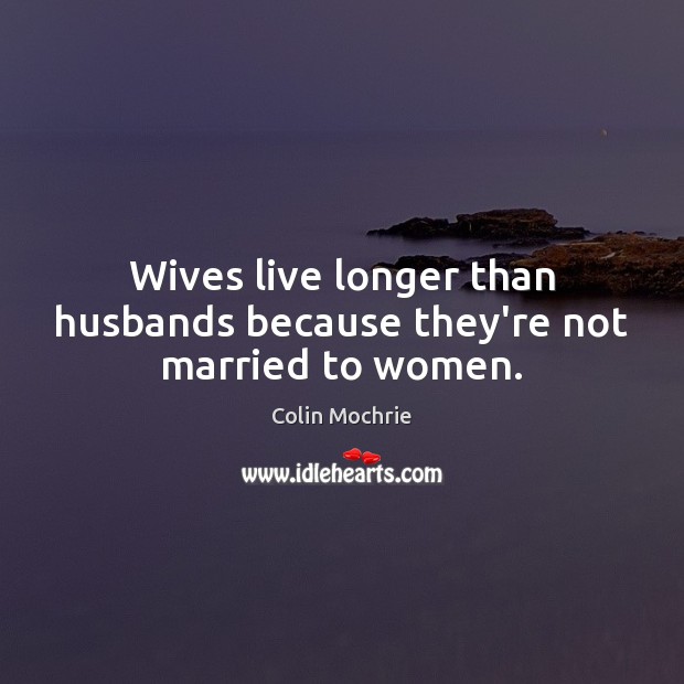 Wives live longer than husbands because they’re not married to women. Image