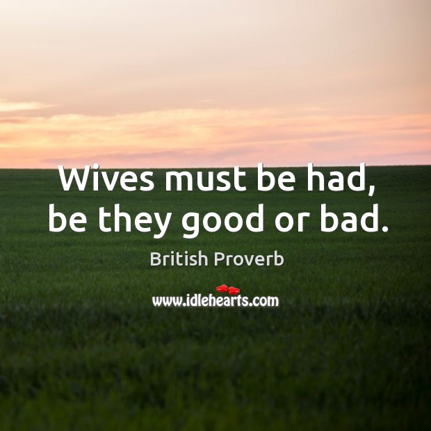 Wives must be had, be they good or bad. British Proverbs Image