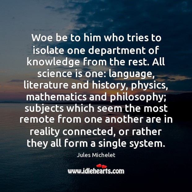 Woe be to him who tries to isolate one department of knowledge Jules Michelet Picture Quote