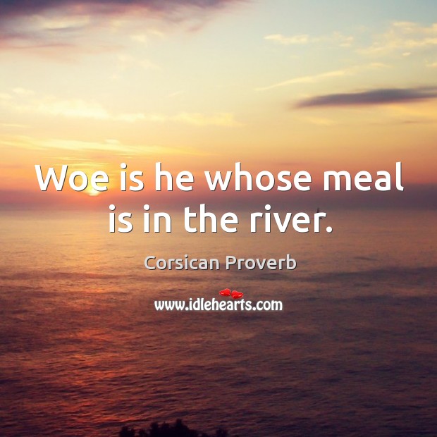 Woe is he whose meal is in the river. Corsican Proverbs Image