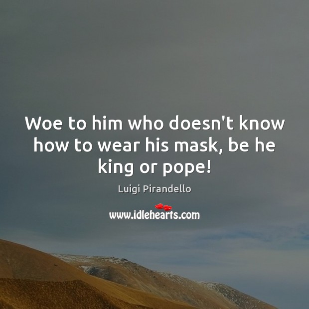Woe to him who doesn’t know how to wear his mask, be he king or pope! Luigi Pirandello Picture Quote