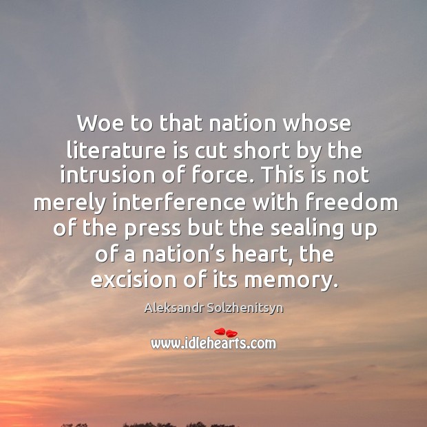 Woe to that nation whose literature is cut short by the intrusion of force. Aleksandr Solzhenitsyn Picture Quote