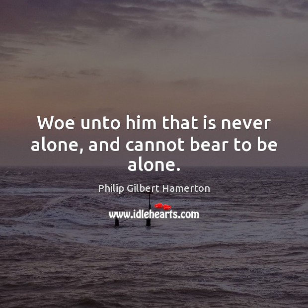Woe unto him that is never alone, and cannot bear to be alone. Philip Gilbert Hamerton Picture Quote