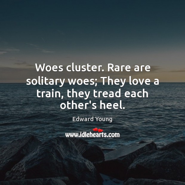 Woes cluster. Rare are solitary woes; They love a train, they tread each other’s heel. Edward Young Picture Quote