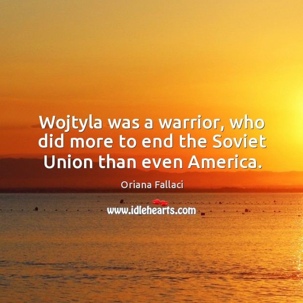Wojtyla was a warrior, who did more to end the soviet union than even america. Oriana Fallaci Picture Quote