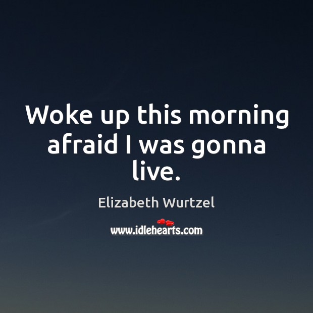 Woke up this morning afraid I was gonna live. Elizabeth Wurtzel Picture Quote