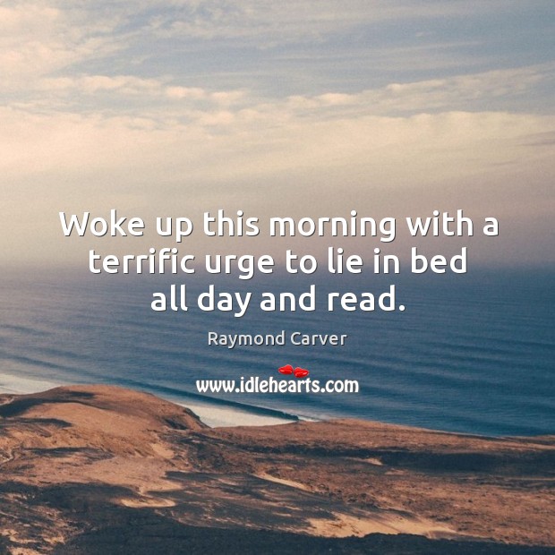 Woke up this morning with a terrific urge to lie in bed all day and read. Raymond Carver Picture Quote