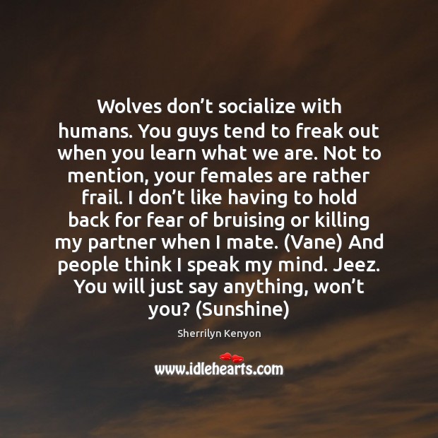 Wolves don’t socialize with humans. You guys tend to freak out 