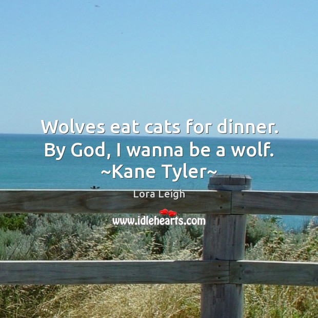 Wolves eat cats for dinner. By God, I wanna be a wolf. ~Kane Tyler~ Image