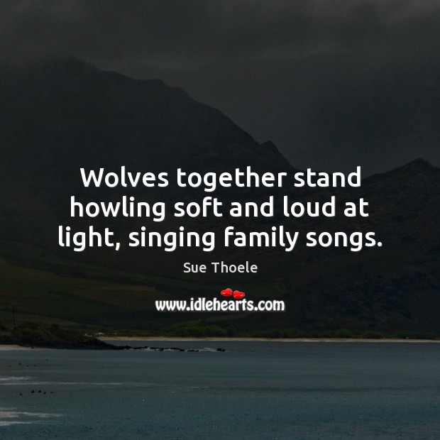 Wolves together stand howling soft and loud at light, singing family songs. Sue Thoele Picture Quote