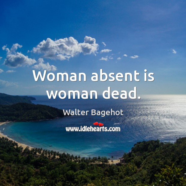 Woman absent is woman dead. Walter Bagehot Picture Quote