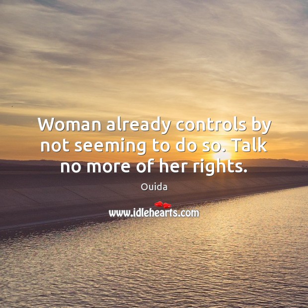 Woman already controls by not seeming to do so. Talk no more of her rights. Ouida Picture Quote