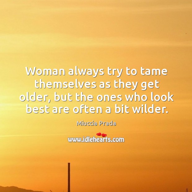 Woman always try to tame themselves as they get older, but the ones who look best are often a bit wilder. Miuccia Prada Picture Quote