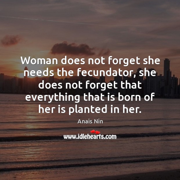 Woman does not forget she needs the fecundator, she does not forget Anais Nin Picture Quote