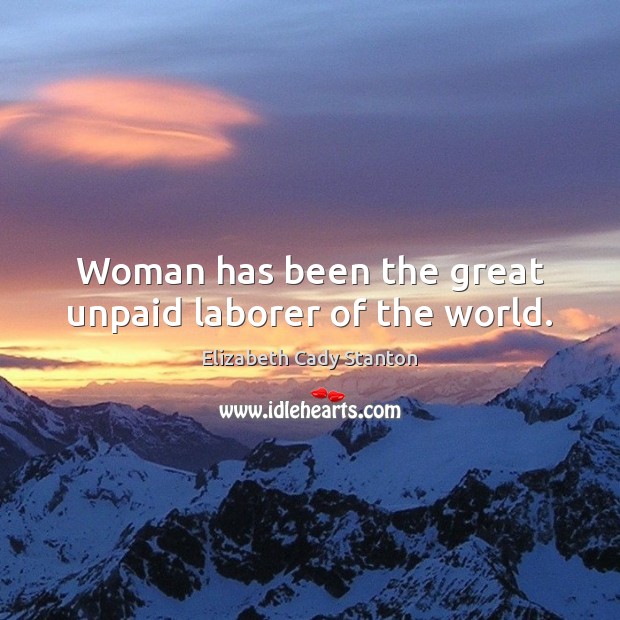 Woman has been the great unpaid laborer of the world. Elizabeth Cady Stanton Picture Quote