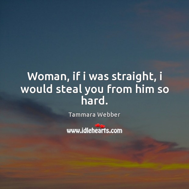 Woman, if i was straight, i would steal you from him so hard. Tammara Webber Picture Quote