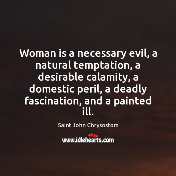 Woman is a necessary evil, a natural temptation, a desirable calamity, a Saint John Chrysostom Picture Quote