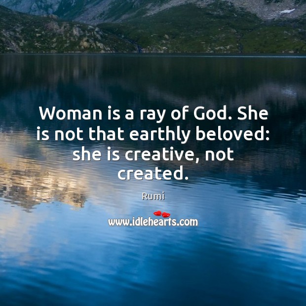 Woman is a ray of God. She is not that earthly beloved: she is creative, not created. Rumi Picture Quote