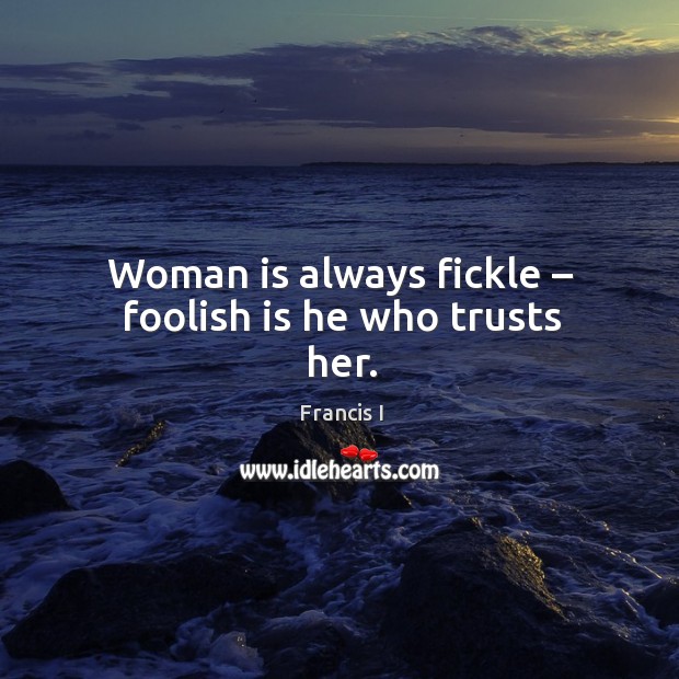 Woman is always fickle – foolish is he who trusts her. Francis I Picture Quote
