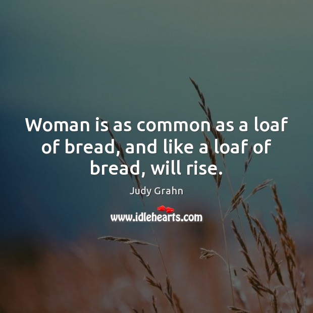 Woman is as common as a loaf of bread, and like a loaf of bread, will rise. Image