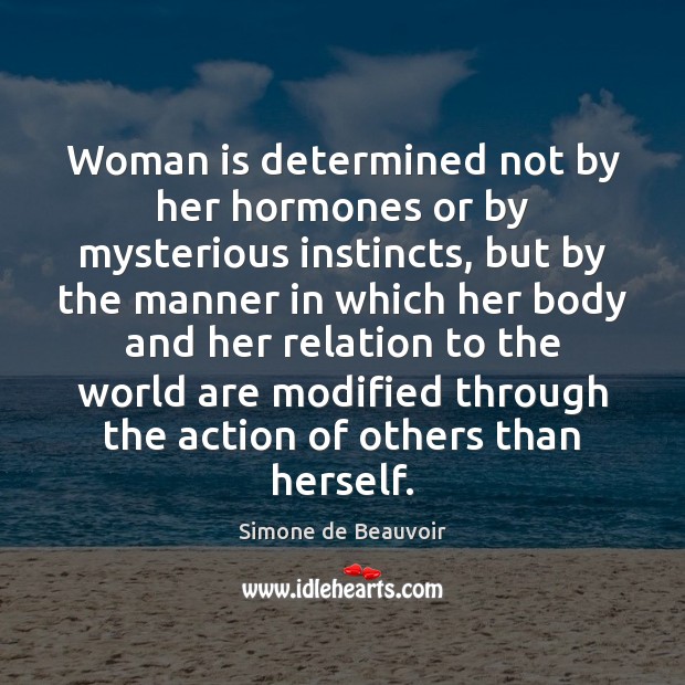 Woman is determined not by her hormones or by mysterious instincts, but Simone de Beauvoir Picture Quote