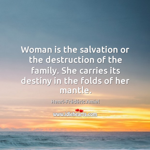 Woman is the salvation or the destruction of the family. She carries its destiny in the folds of her mantle. Henri-Frédéric Amiel Picture Quote