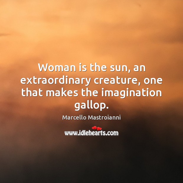 Woman is the sun, an extraordinary creature, one that makes the imagination gallop. Marcello Mastroianni Picture Quote