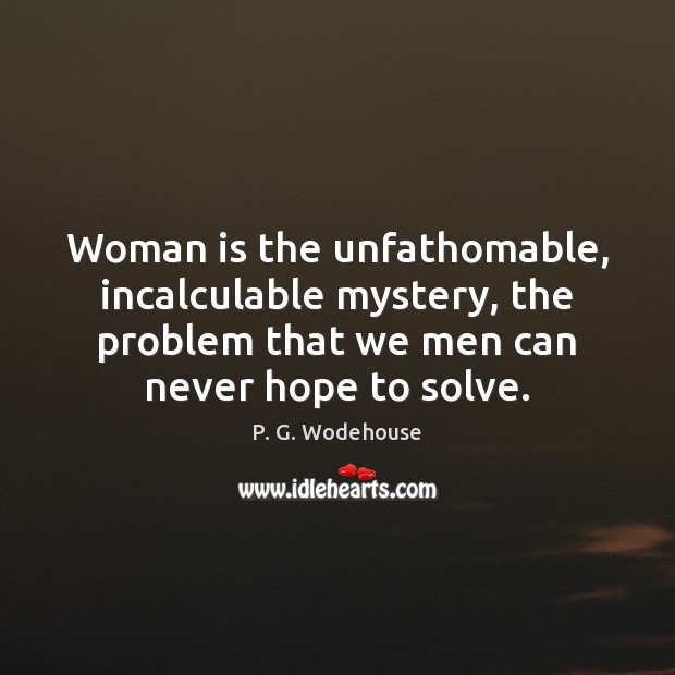 Woman is the unfathomable, incalculable mystery, the problem that we men can P. G. Wodehouse Picture Quote