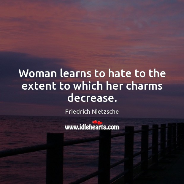 Woman learns to hate to the extent to which her charms decrease. Friedrich Nietzsche Picture Quote