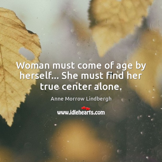 Woman must come of age by herself… She must find her true center alone. Anne Morrow Lindbergh Picture Quote