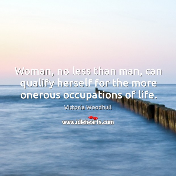 Woman, no less than man, can qualify herself for the more onerous occupations of life. Victoria Woodhull Picture Quote
