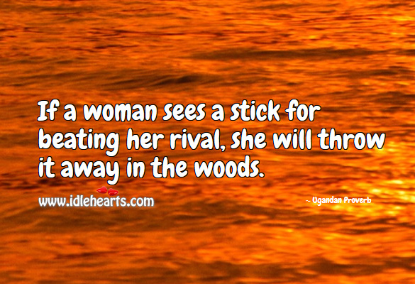 If a woman sees a stick for beating her rival, she will throw it away in the woods. Ugandan Proverbs Image