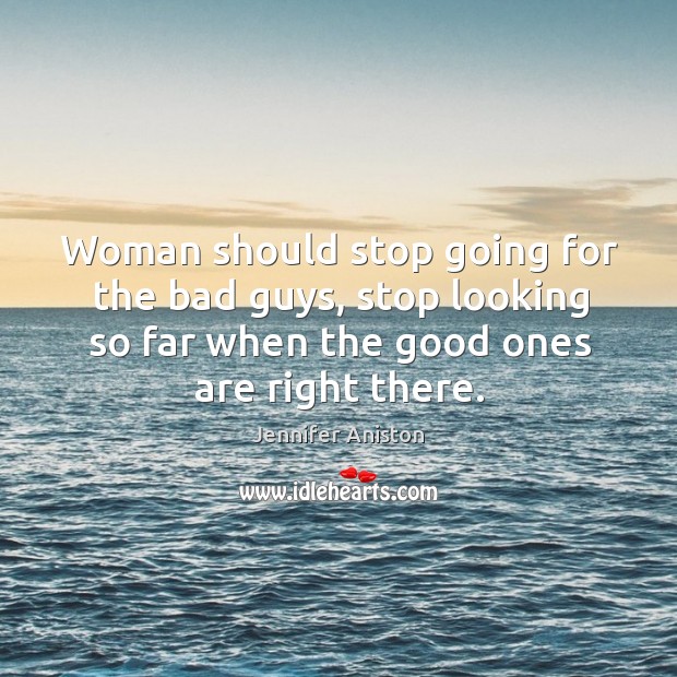 Woman should stop going for the bad guys, stop looking so far when the good ones are right there. 