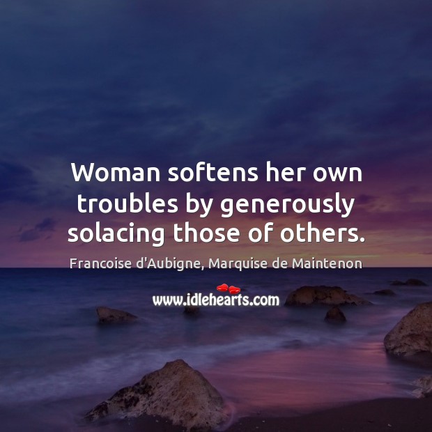 Woman softens her own troubles by generously solacing those of others. Francoise d’Aubigne, Marquise de Maintenon Picture Quote