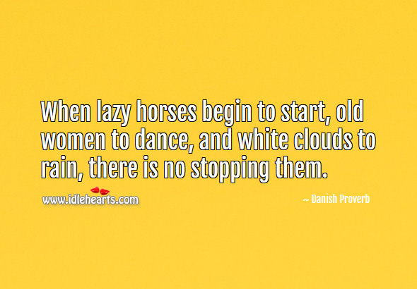 When lazy horses begin to start, old women to dance, and white clouds to rain, there is no stopping them. Danish Proverbs Image