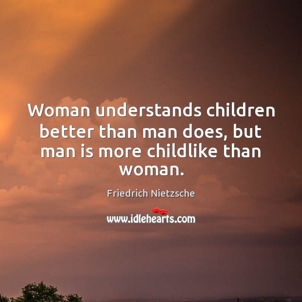 Woman understands children better than man does, but man is more childlike than woman. Image