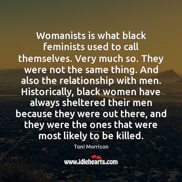 Womanists is what black feminists used to call themselves. Very much so. Toni Morrison Picture Quote
