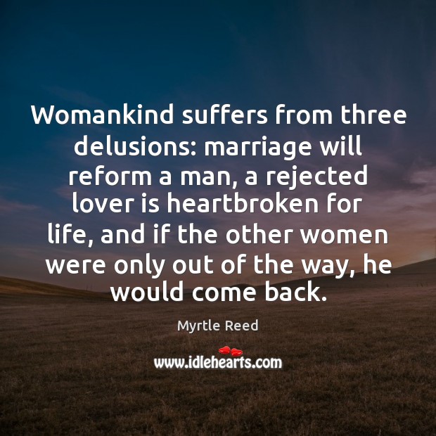 Womankind suffers from three delusions: marriage will reform a man, a rejected Myrtle Reed Picture Quote