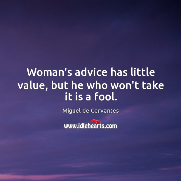 Woman’s advice has little value, but he who won’t take it is a fool. Miguel de Cervantes Picture Quote