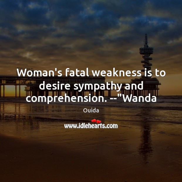 Woman’s fatal weakness is to desire sympathy and comprehension. –“Wanda Ouida Picture Quote