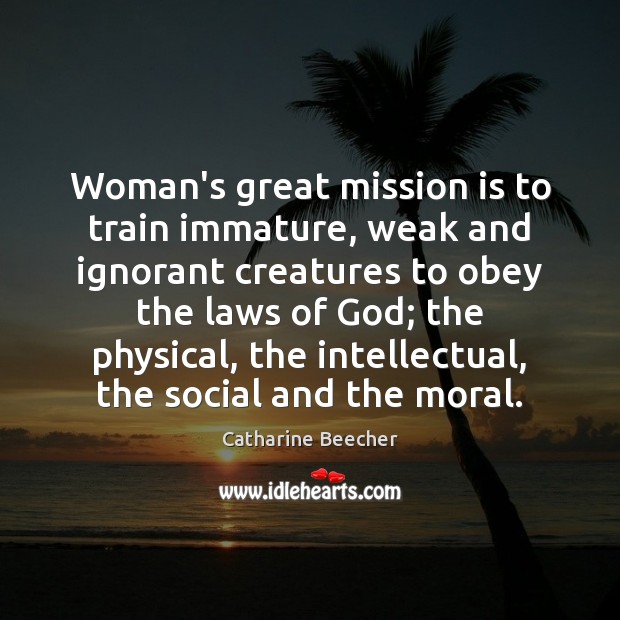 Woman’s great mission is to train immature, weak and ignorant creatures to Catharine Beecher Picture Quote
