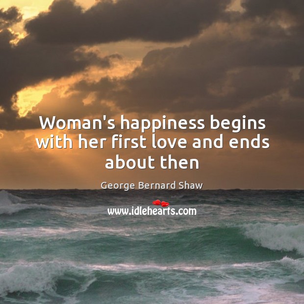 Woman’s happiness begins with her first love and ends about then George Bernard Shaw Picture Quote
