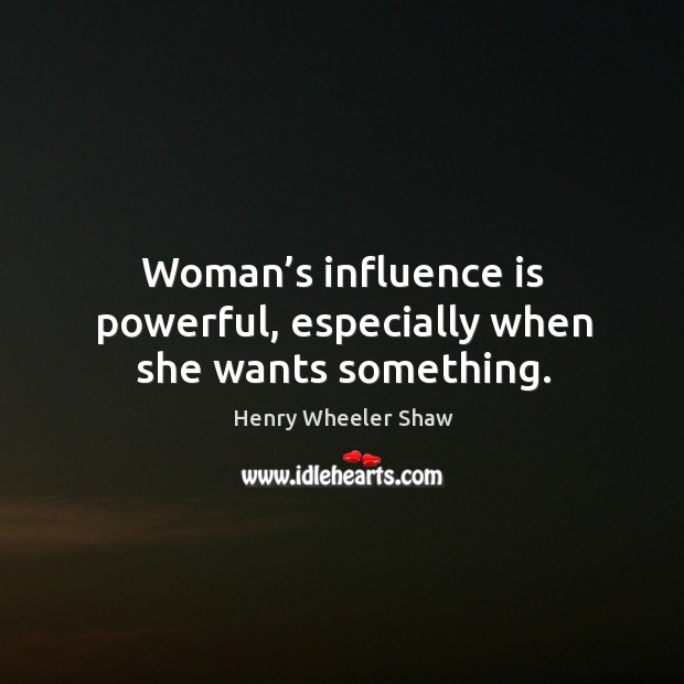 Woman’s influence is powerful, especially when she wants something. Henry Wheeler Shaw Picture Quote