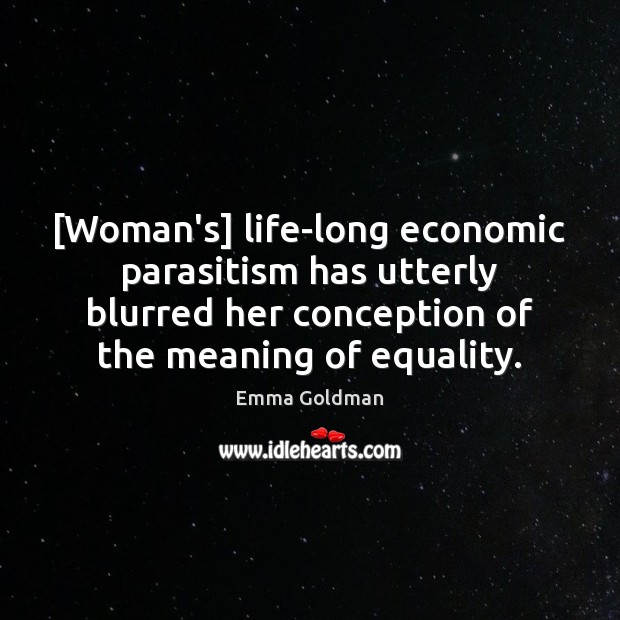 [Woman’s] life-long economic parasitism has utterly blurred her conception of the meaning 