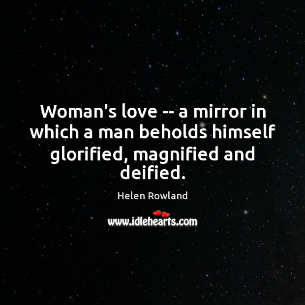 Woman’s love — a mirror in which a man beholds himself glorified, magnified and deified. Helen Rowland Picture Quote
